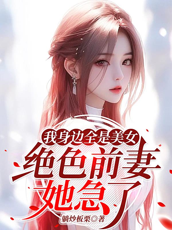 我身边全是美女，绝色前妻她急了